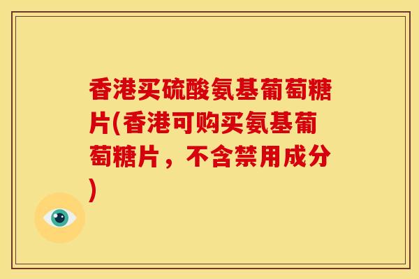 香港买硫酸氨基葡萄糖片(香港可购买氨基葡萄糖片，不含禁用成分)