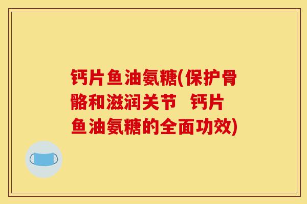 钙片鱼油氨糖(保护骨骼和滋润关节  钙片鱼油氨糖的全面功效)