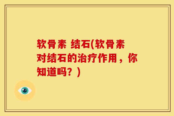 软骨素 结石(软骨素对结石的治疗作用，你知道吗？)