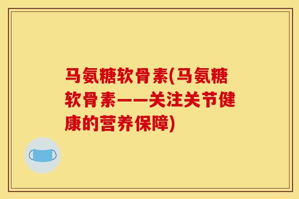 马氨糖软骨素(马氨糖软骨素——关注关节健康的营养保障)