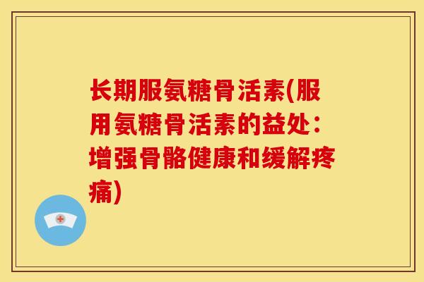 长期服氨糖骨活素(服用氨糖骨活素的益处：增强骨骼健康和缓解疼痛)
