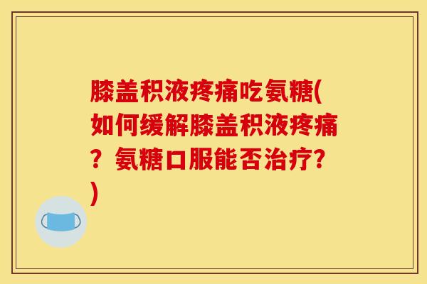 膝盖积液疼痛吃氨糖(如何缓解膝盖积液疼痛？氨糖口服能否治疗？)