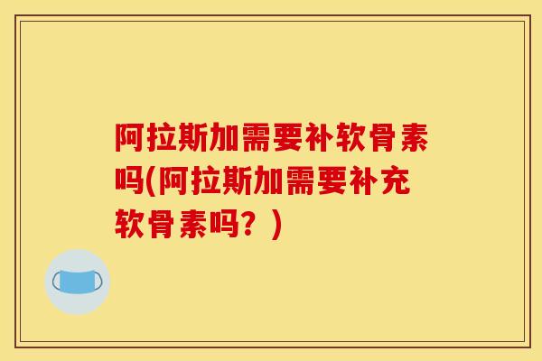 阿拉斯加需要补软骨素吗(阿拉斯加需要补充软骨素吗？)
