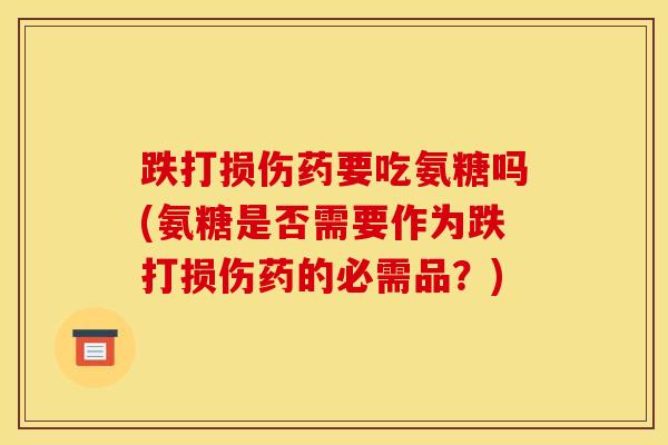 跌打损伤药要吃氨糖吗(氨糖是否需要作为跌打损伤药的必需品？)