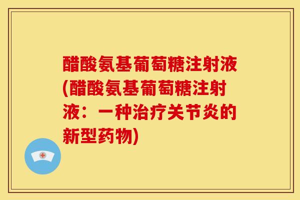 醋酸氨基葡萄糖注射液(醋酸氨基葡萄糖注射液：一种治疗关节炎的新型药物)