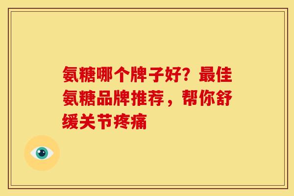氨糖哪个牌子好？最佳氨糖品牌推荐，帮你舒缓关节疼痛