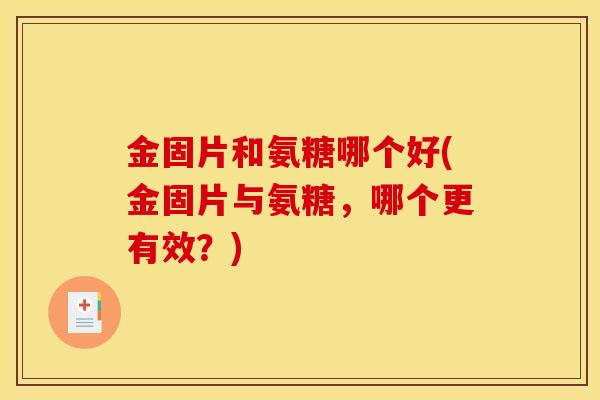 金固片和氨糖哪个好(金固片与氨糖，哪个更有效？)
