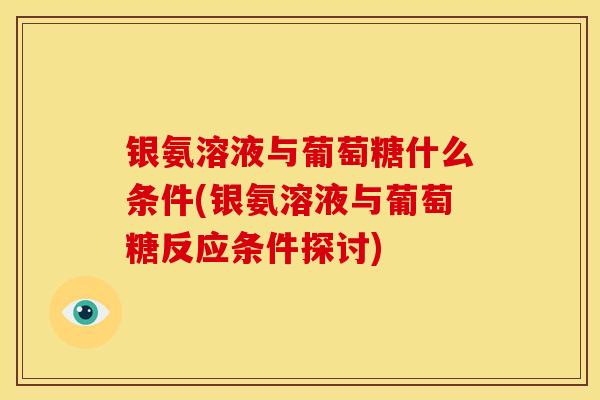 银氨溶液与葡萄糖什么条件(银氨溶液与葡萄糖反应条件探讨)