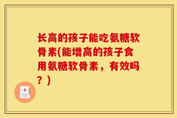 长高的孩子能吃氨糖软骨素(能增高的孩子食用氨糖软骨素，有效吗？)