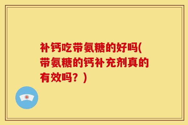 补钙吃带氨糖的好吗(带氨糖的钙补充剂真的有效吗？)
