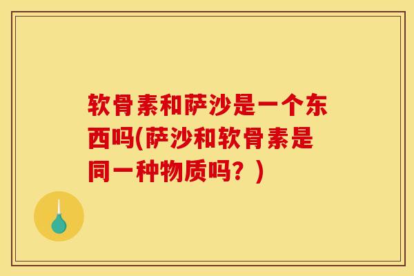 软骨素和萨沙是一个东西吗(萨沙和软骨素是同一种物质吗？)