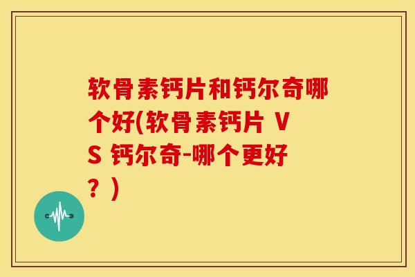 软骨素钙片和钙尔奇哪个好(软骨素钙片 VS 钙尔奇-哪个更好？)