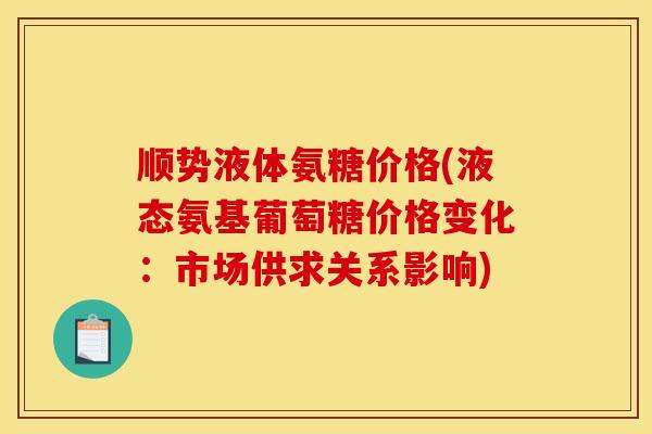 顺势液体氨糖价格(液态氨基葡萄糖价格变化：市场供求关系影响)