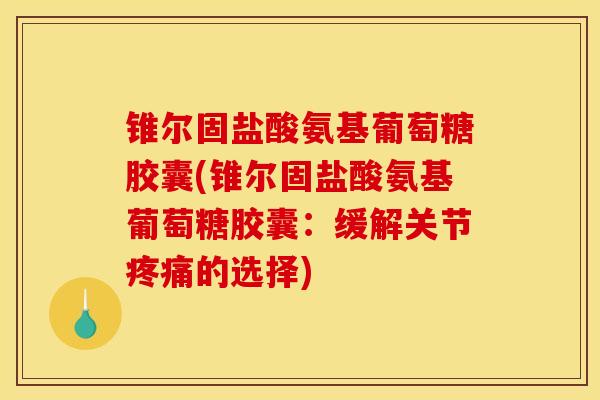 锥尔固盐酸氨基葡萄糖胶囊(锥尔固盐酸氨基葡萄糖胶囊：缓解关节疼痛的选择)