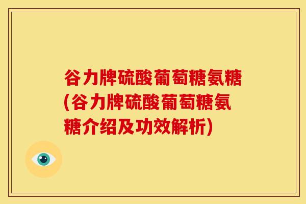 谷力牌硫酸葡萄糖氨糖(谷力牌硫酸葡萄糖氨糖介绍及功效解析)