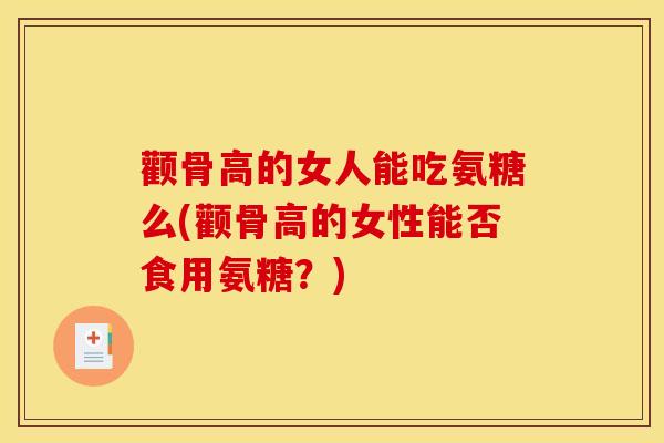 颧骨高的女人能吃氨糖么(颧骨高的女性能否食用氨糖？)