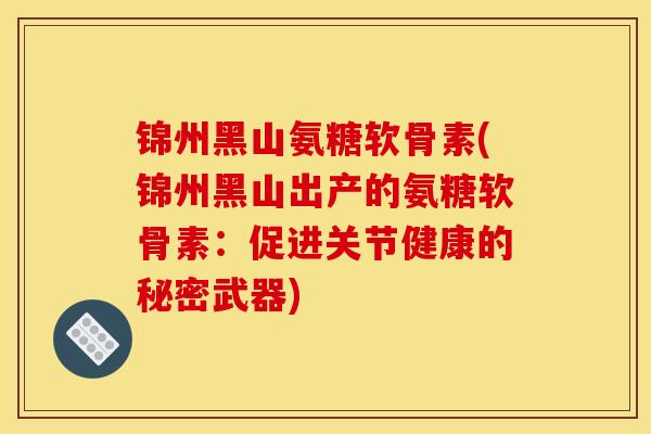 锦州黑山氨糖软骨素(锦州黑山出产的氨糖软骨素：促进关节健康的秘密武器)