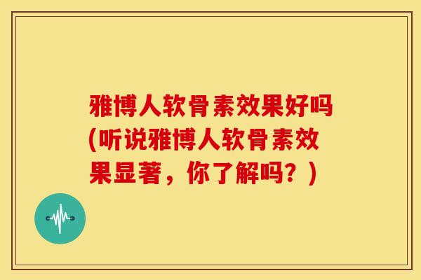 雅博人软骨素效果好吗(听说雅博人软骨素效果显著，你了解吗？)