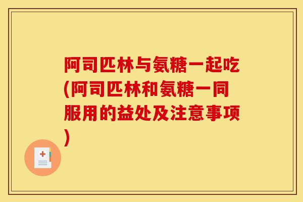 阿司匹林与氨糖一起吃(阿司匹林和氨糖一同服用的益处及注意事项)