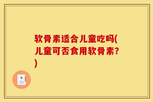 软骨素适合儿童吃吗(儿童可否食用软骨素？)