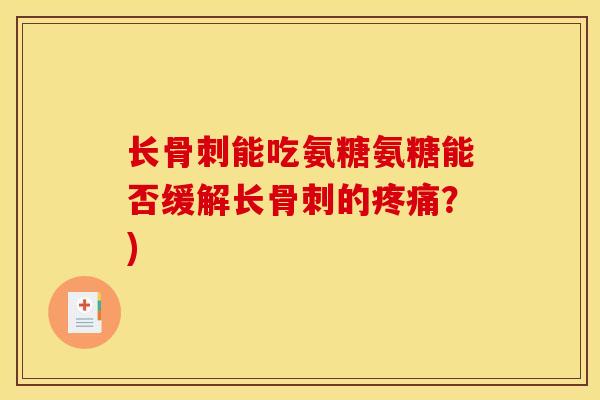 长骨刺能吃氨糖氨糖能否缓解长骨刺的疼痛？)