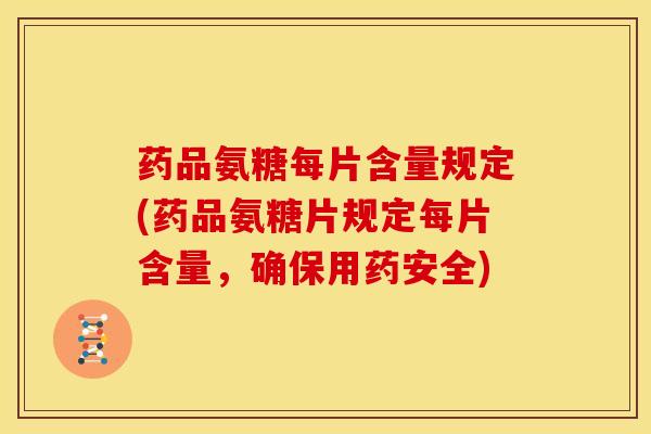 药品氨糖每片含量规定(药品氨糖片规定每片含量，确保用药安全)