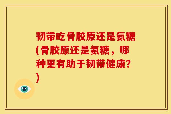 韧带吃骨胶原还是氨糖(骨胶原还是氨糖，哪种更有助于韧带健康？)