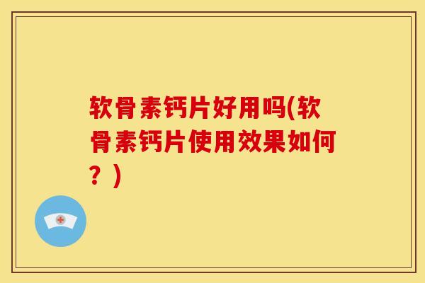 软骨素钙片好用吗(软骨素钙片使用效果如何？)
