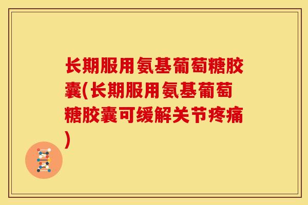 长期服用氨基葡萄糖胶囊(长期服用氨基葡萄糖胶囊可缓解关节疼痛)
