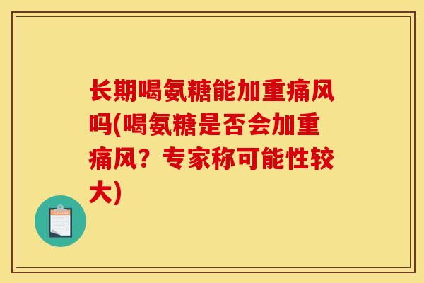 长期喝氨糖能加重痛风吗(喝氨糖是否会加重痛风？专家称可能性较大)