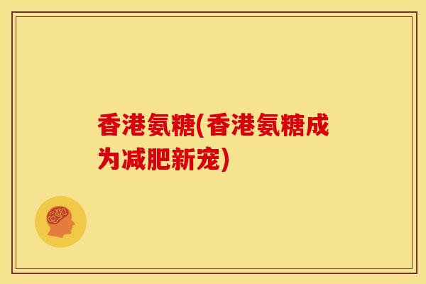 香港氨糖(香港氨糖成为减肥新宠)