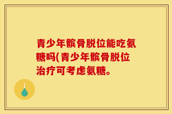 青少年髌骨脱位能吃氨糖吗(青少年髌骨脱位治疗可考虑氨糖。