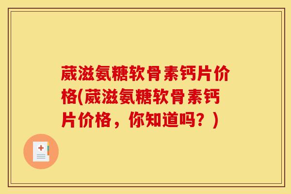 葳滋氨糖软骨素钙片价格(葳滋氨糖软骨素钙片价格，你知道吗？)
