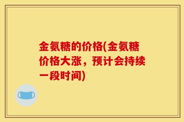 金氨糖的价格(金氨糖价格大涨，预计会持续一段时间)