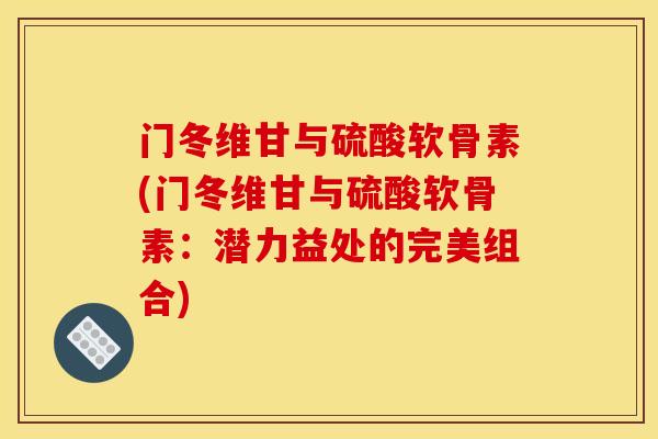 门冬维甘与硫酸软骨素(门冬维甘与硫酸软骨素：潜力益处的完美组合)