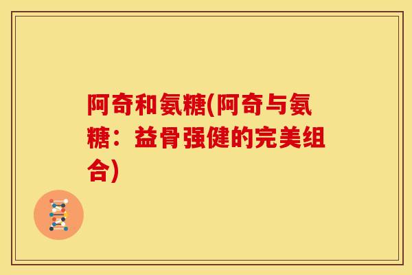 阿奇和氨糖(阿奇与氨糖：益骨强健的完美组合)