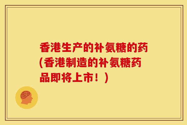 香港生产的补氨糖的药(香港制造的补氨糖药品即将上市！)