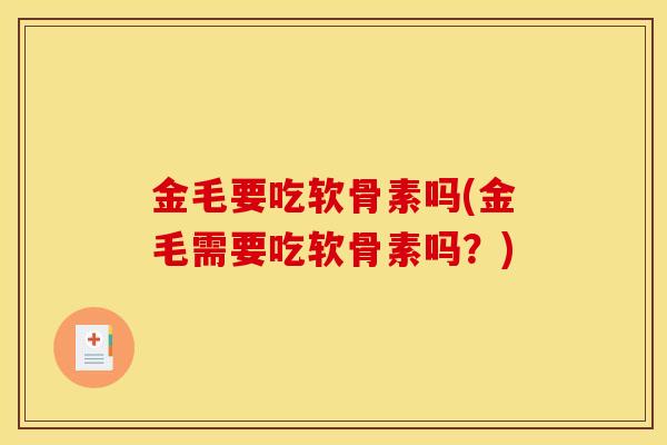 金毛要吃软骨素吗(金毛需要吃软骨素吗？)