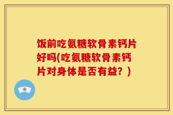 饭前吃氨糖软骨素钙片好吗(吃氨糖软骨素钙片对身体是否有益？)