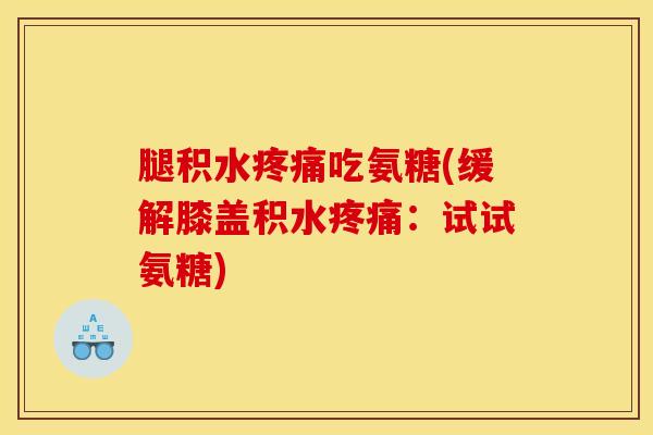 腿积水疼痛吃氨糖(缓解膝盖积水疼痛：试试氨糖)