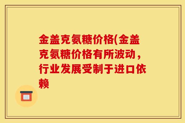 金盖克氨糖价格(金盖克氨糖价格有所波动，行业发展受制于进口依赖