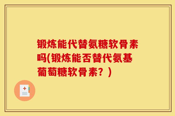锻炼能代替氨糖软骨素吗(锻炼能否替代氨基葡萄糖软骨素？)