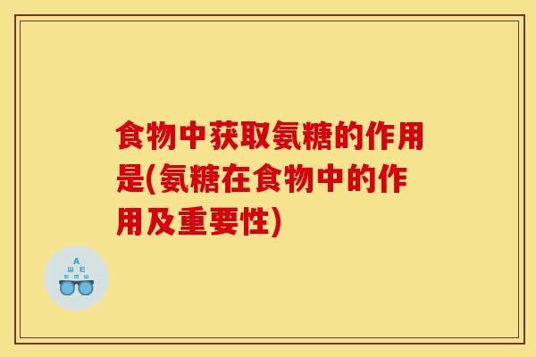 食物中获取氨糖的作用是(氨糖在食物中的作用及重要性)