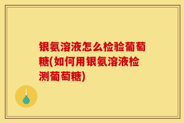 银氨溶液怎么检验葡萄糖(如何用银氨溶液检测葡萄糖)