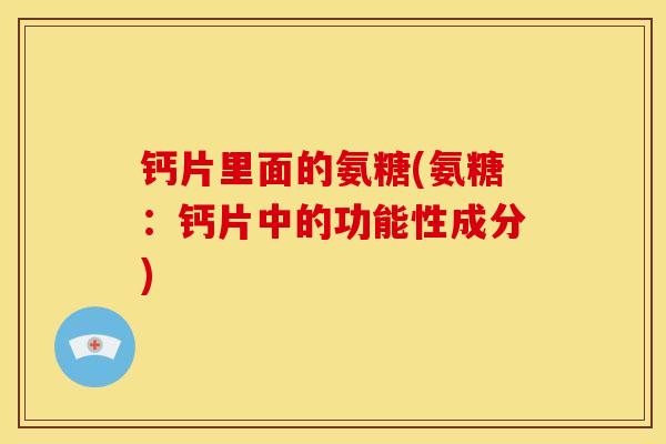 钙片里面的氨糖(氨糖：钙片中的功能性成分)