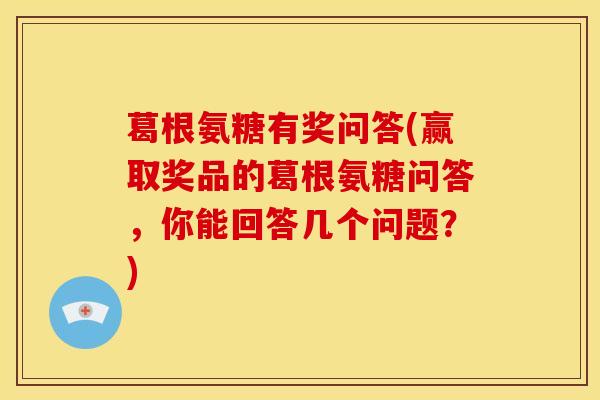 葛根氨糖有奖问答(赢取奖品的葛根氨糖问答，你能回答几个问题？)