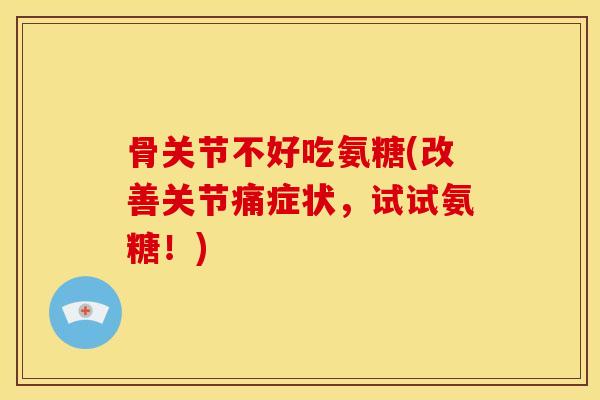 骨关节不好吃氨糖(改善关节痛症状，试试氨糖！)