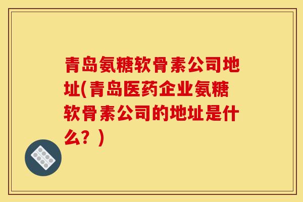 青岛氨糖软骨素公司地址(青岛医药企业氨糖软骨素公司的地址是什么？)