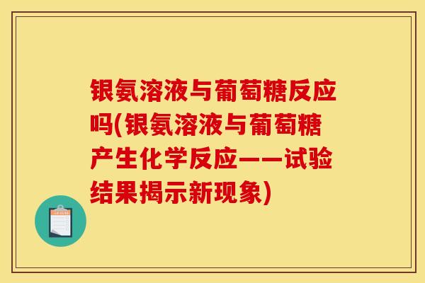 银氨溶液与葡萄糖反应吗(银氨溶液与葡萄糖产生化学反应——试验结果揭示新现象)