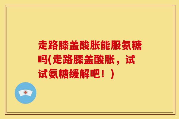 走路膝盖酸胀能服氨糖吗(走路膝盖酸胀，试试氨糖缓解吧！)